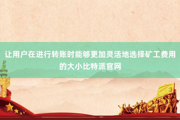 让用户在进行转账时能够更加灵活地选择矿工费用的大小比特派官网