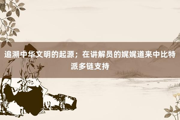 追溯中华文明的起源；在讲解员的娓娓道来中比特派多链支持