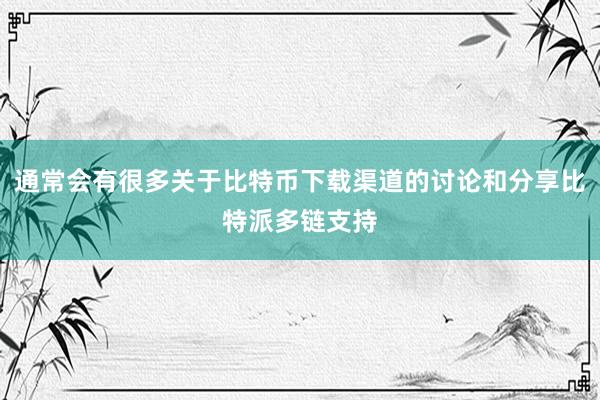 通常会有很多关于比特币下载渠道的讨论和分享比特派多链支持