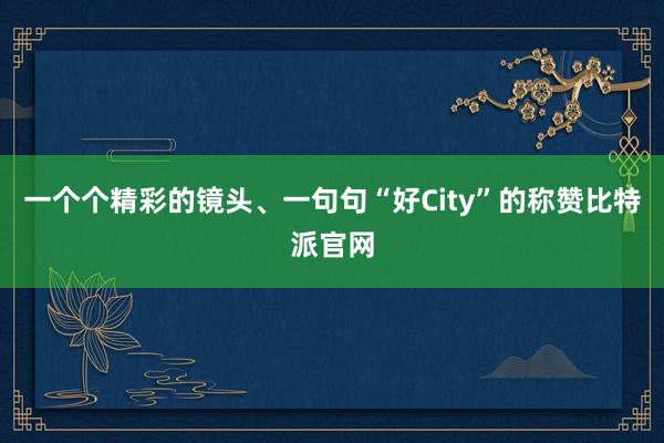 一个个精彩的镜头、一句句“好City”的称赞比特派官网