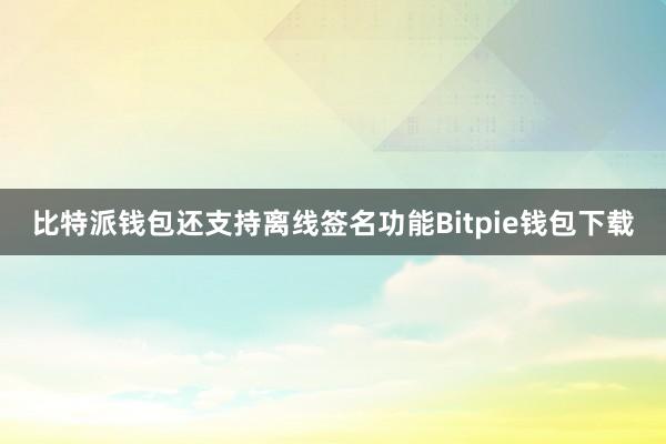 比特派钱包还支持离线签名功能Bitpie钱包下载