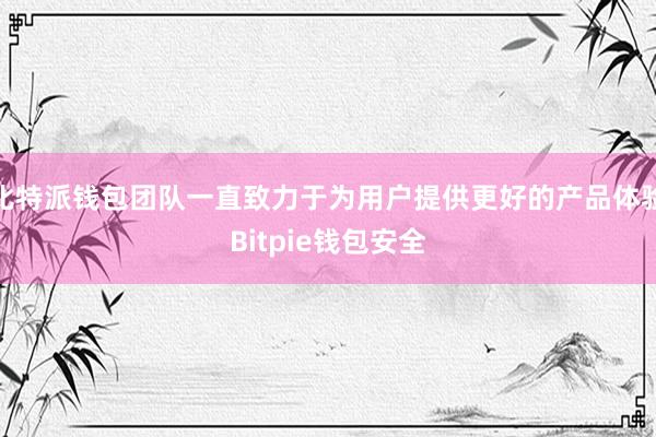 比特派钱包团队一直致力于为用户提供更好的产品体验Bitpie钱包安全