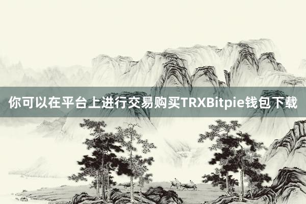 你可以在平台上进行交易购买TRXBitpie钱包下载