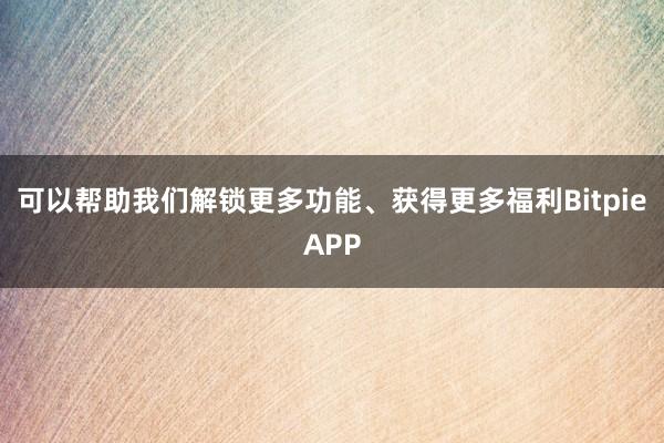 可以帮助我们解锁更多功能、获得更多福利BitpieAPP