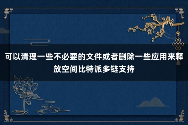 可以清理一些不必要的文件或者删除一些应用来释放空间比特派多链支持