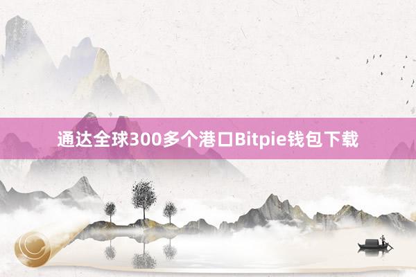 通达全球300多个港口Bitpie钱包下载