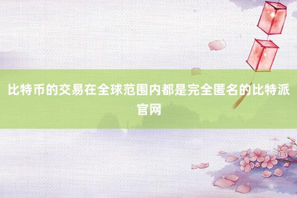 比特币的交易在全球范围内都是完全匿名的比特派官网