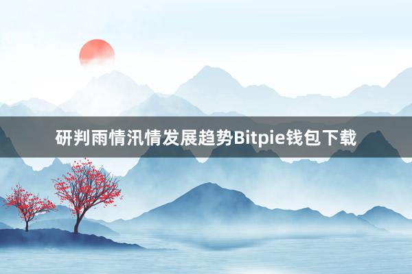 研判雨情汛情发展趋势Bitpie钱包下载