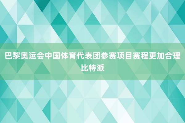 巴黎奥运会中国体育代表团参赛项目赛程更加合理比特派