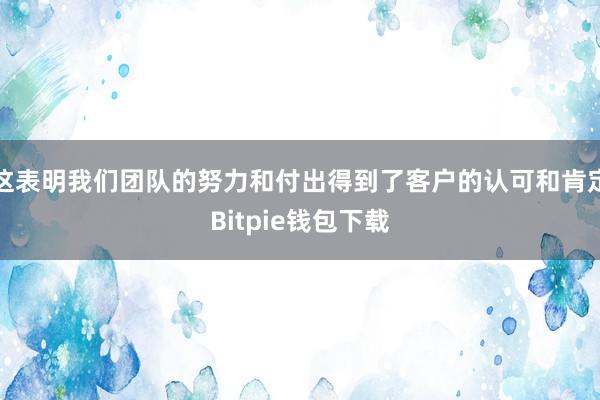 这表明我们团队的努力和付出得到了客户的认可和肯定Bitpie钱包下载