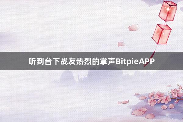 听到台下战友热烈的掌声BitpieAPP